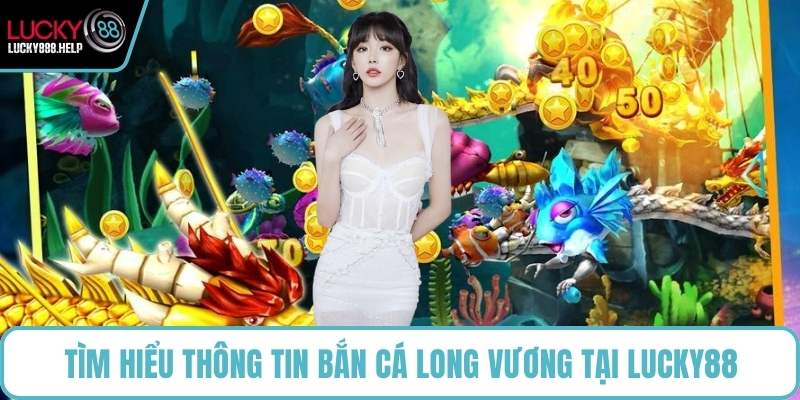 Tìm hiểu thông tin bắn cá Long Vương tại LUCKY88